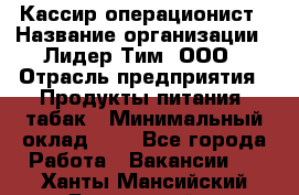 Кассир-операционист › Название организации ­ Лидер Тим, ООО › Отрасль предприятия ­ Продукты питания, табак › Минимальный оклад ­ 1 - Все города Работа » Вакансии   . Ханты-Мансийский,Белоярский г.